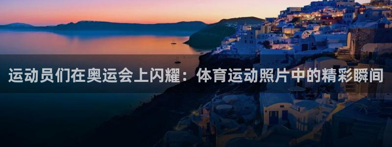 bbin视讯下：运动员们在奥运会上闪耀：体育运动照片中的精彩瞬间