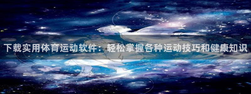 bbin视讯游戏官网：下载实用体育运动软件：轻松掌握各种运动技巧和健康知识