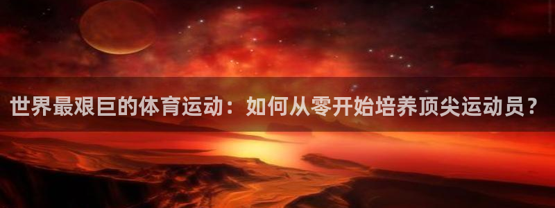 bbin视讯游戏平台：世界最艰巨的体育运动：如何从零开始培养顶尖运动员？