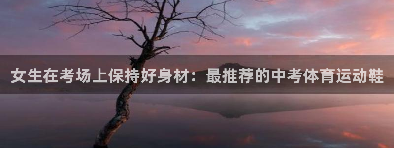 bbin视讯下：女生在考场上保持好身材：最推荐的中考体育运动鞋