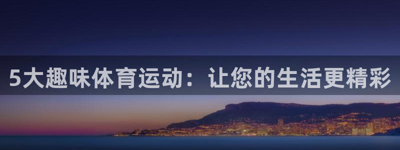 bbin视讯游戏官网：5大趣味体育运动：让您的生活更精彩