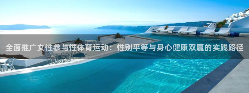 bbin视讯：全面推广女性参与性体育运动：性别平等与身心健康双赢的实践路径