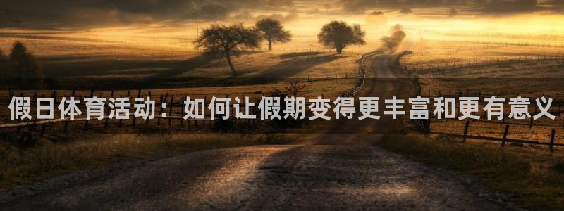 bbin视讯下：假日体育活动：如何让假期变得更丰富和更有意义