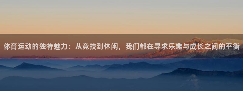 bbin视讯：体育运动的独特魅力：从竞技到休闲，我们都在寻求乐趣与成长之间的平衡