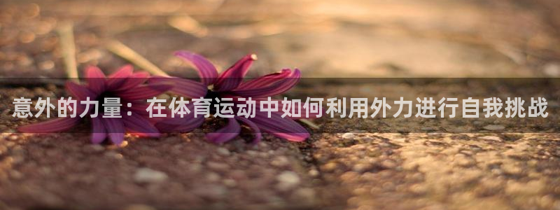 bbin视讯游戏平台：意外的力量：在体育运动中如何利用外力进行自我挑战