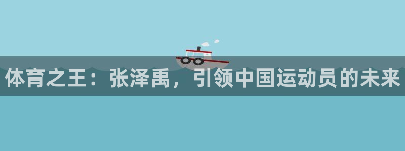 bbin视讯下：体育之王：张泽禹，引领中国运动员的未来