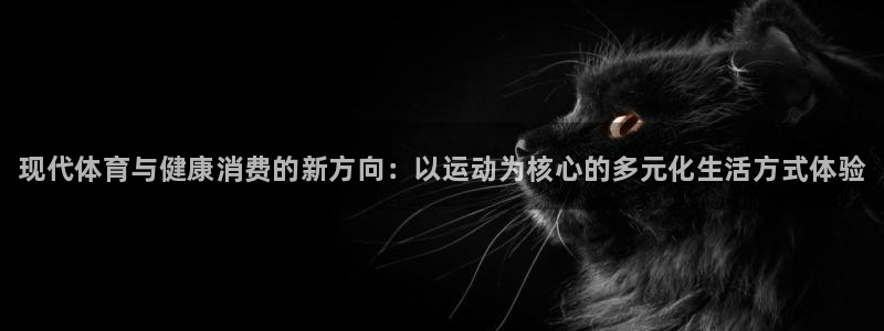 bbin视讯：现代体育与健康消费的新方向：以运动为核心的多元化生活方式体验