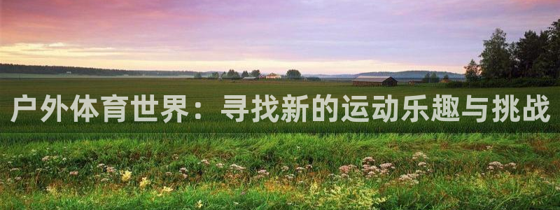 bbin视讯游戏官网：户外体育世界：寻找新的运动乐趣与挑战
