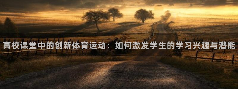 bbin视讯游戏官网：高校课堂中的创新体育运动：如何激发学生的学习兴趣与潜能